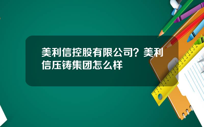 美利信控股有限公司？美利信压铸集团怎么样