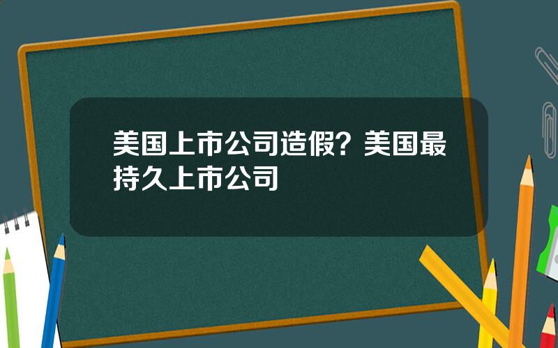 美国上市公司造假？美国最持久上市公司