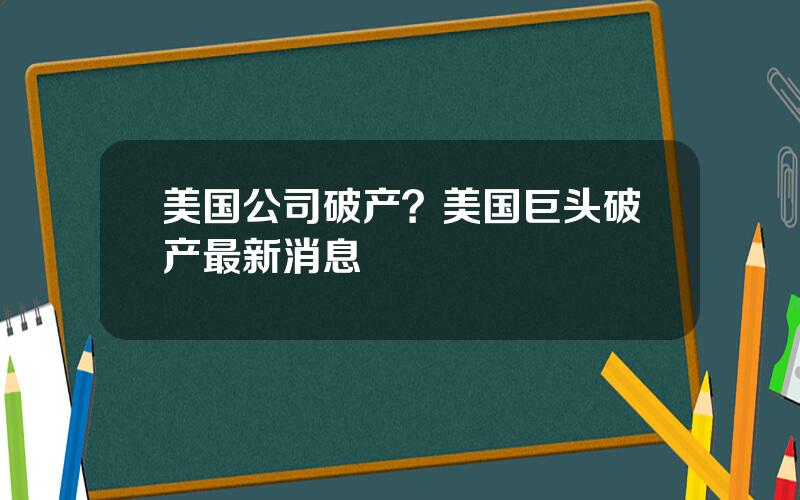 美国公司破产？美国巨头破产最新消息