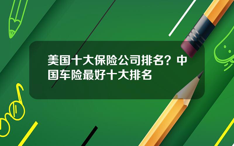 美国十大保险公司排名？中国车险最好十大排名