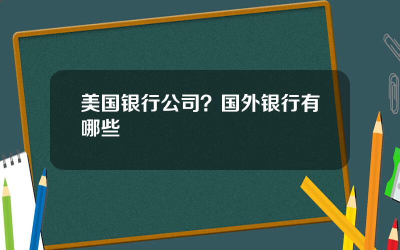 美国银行公司？国外银行有哪些