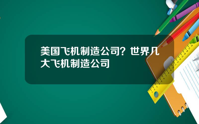 美国飞机制造公司？世界几大飞机制造公司