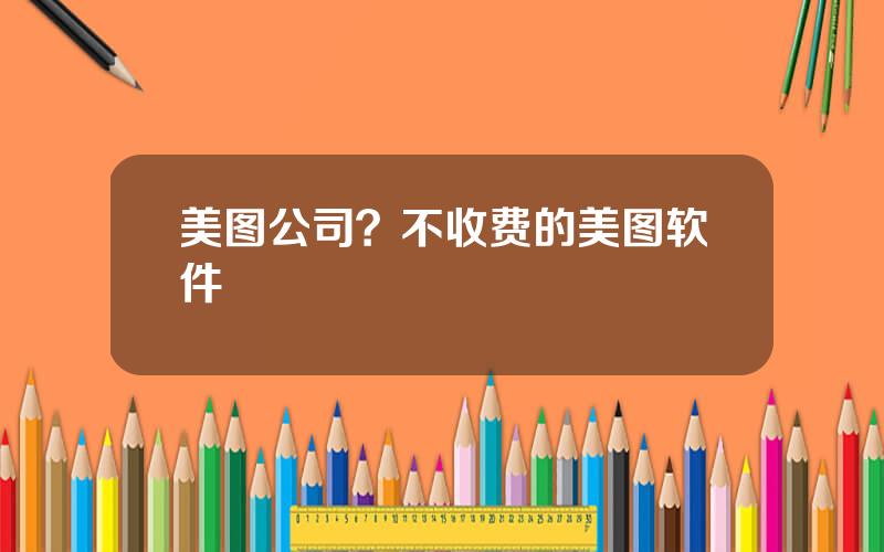 美图公司？不收费的美图软件