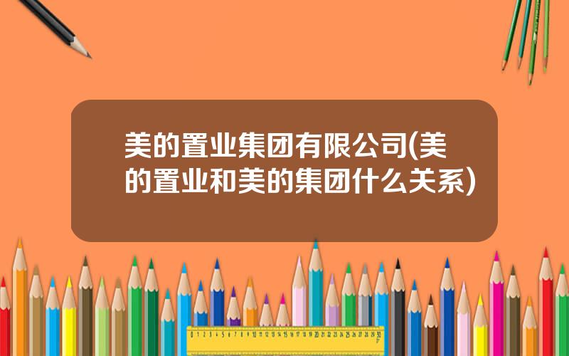 美的置业集团有限公司(美的置业和美的集团什么关系)