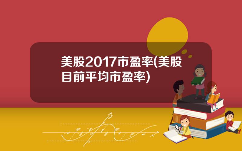 美股2017市盈率(美股目前平均市盈率)