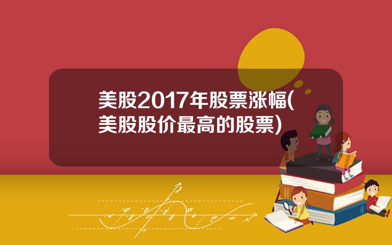 美股2017年股票涨幅(美股股价最高的股票)