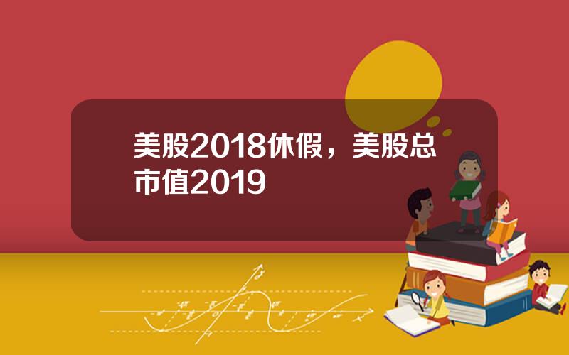 美股2018休假，美股总市值2019