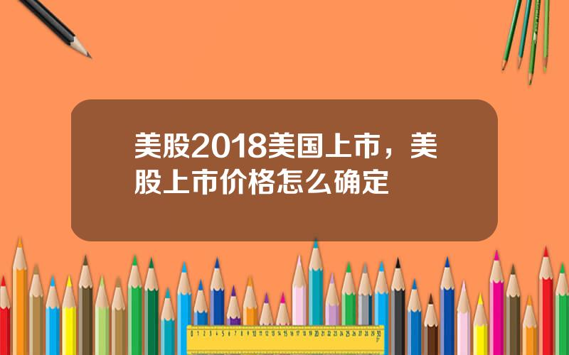 美股2018美国上市，美股上市价格怎么确定