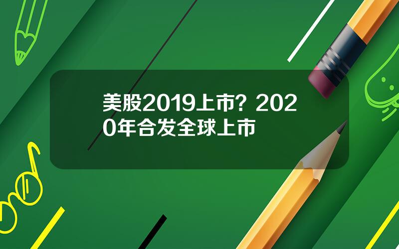 美股2019上市？2020年合发全球上市