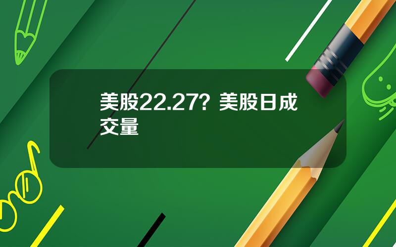 美股22.27？美股日成交量