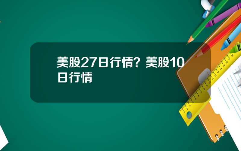 美股27日行情？美股10日行情