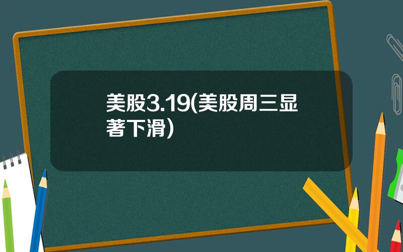 美股3.19(美股周三显著下滑)