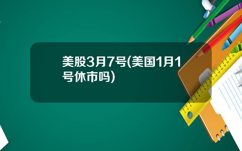 美股3月7号(美国1月1号休市吗)