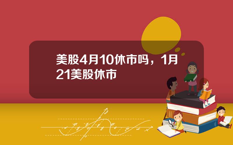 美股4月10休市吗，1月21美股休市