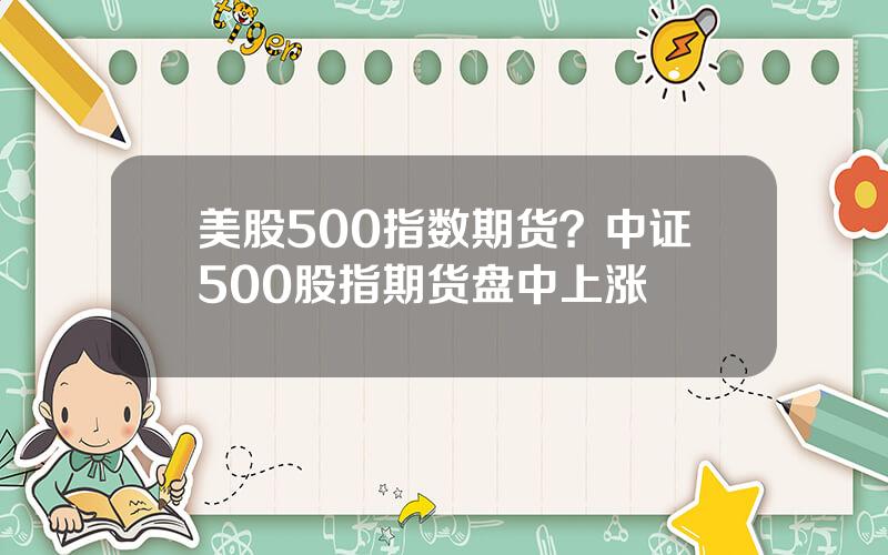 美股500指数期货？中证500股指期货盘中上涨