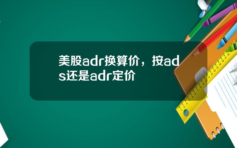 美股adr换算价，按ads还是adr定价