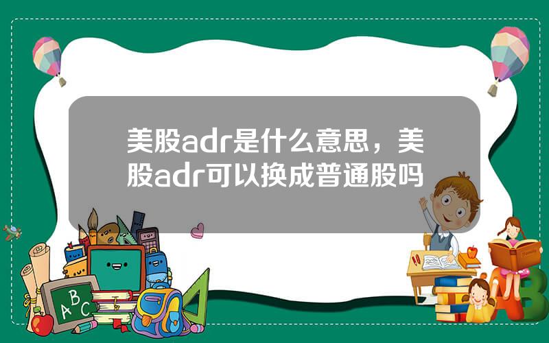 美股adr是什么意思，美股adr可以换成普通股吗