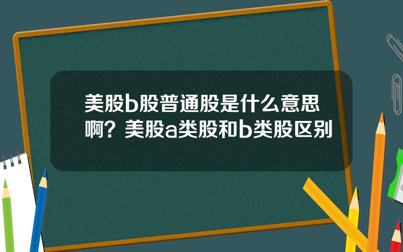 美股b股普通股是什么意思啊？美股a类股和b类股区别