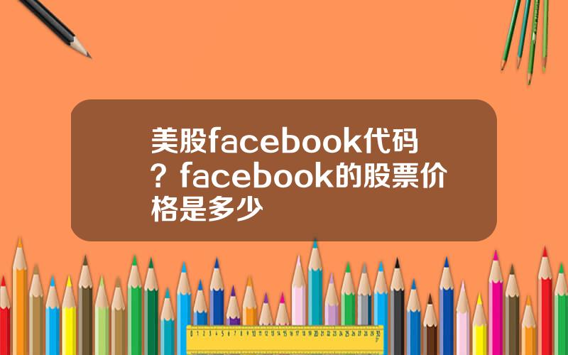 美股facebook代码？facebook的股票价格是多少