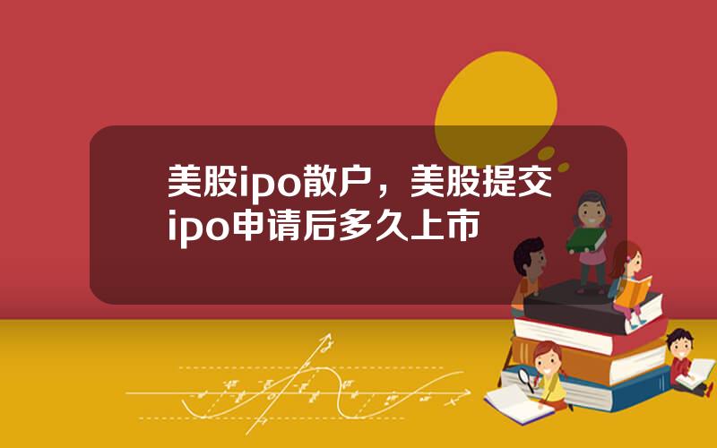 美股ipo散户，美股提交ipo申请后多久上市