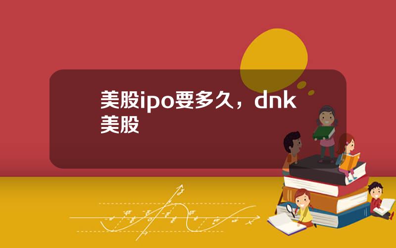 美股ipo要多久，dnk美股