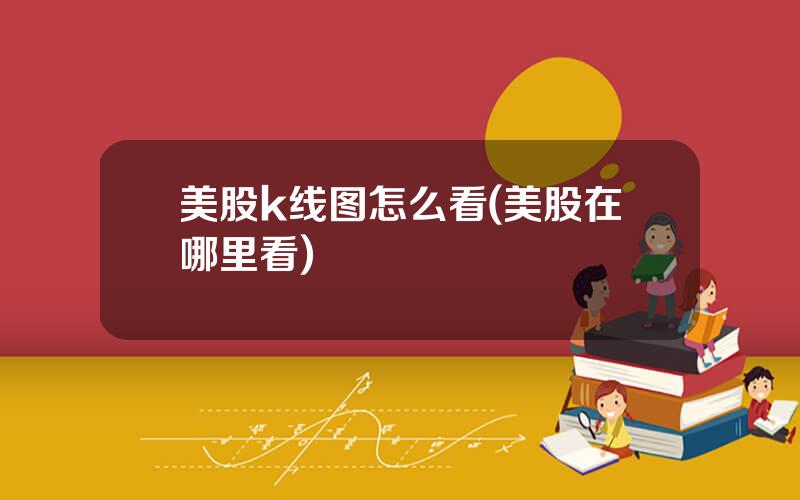 美股k线图怎么看(美股在哪里看)