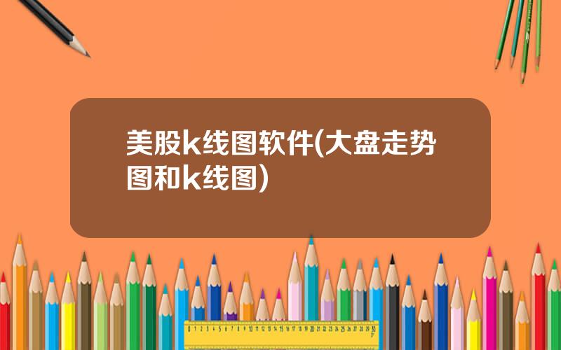 美股k线图软件(大盘走势图和k线图)