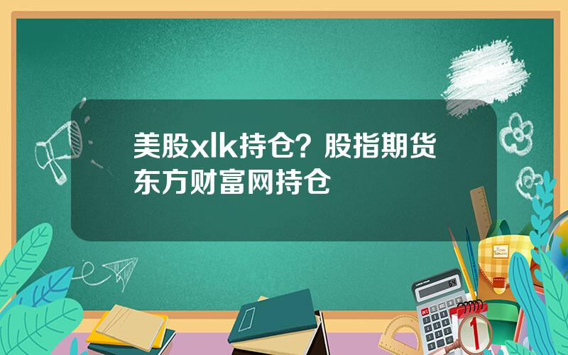 美股xlk持仓？股指期货东方财富网持仓