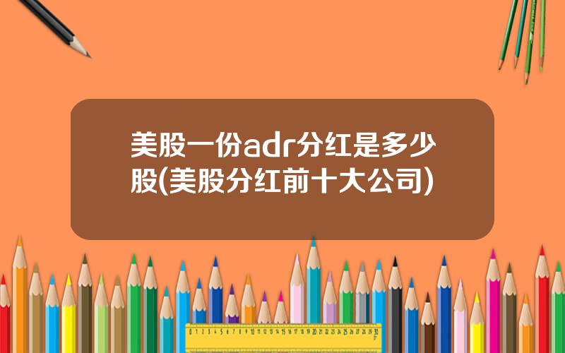 美股一份adr分红是多少股(美股分红前十大公司)