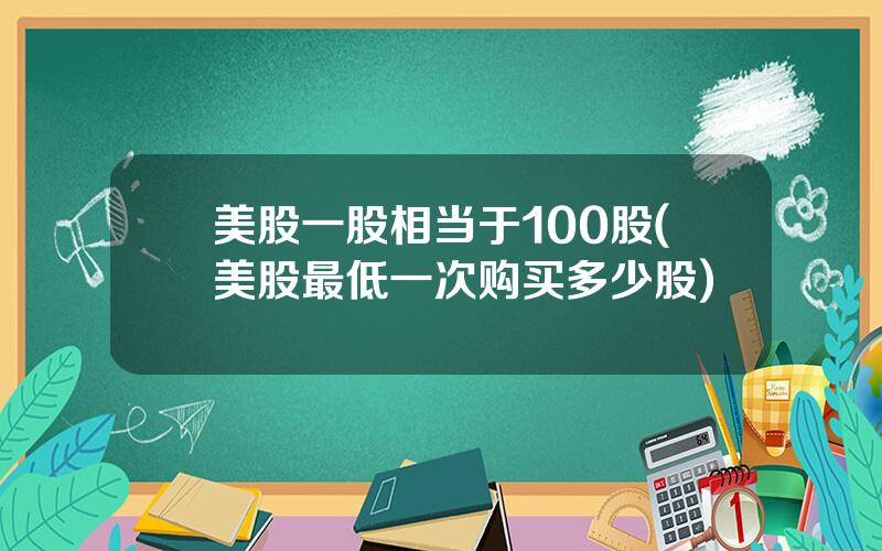 美股一股相当于100股(美股最低一次购买多少股)