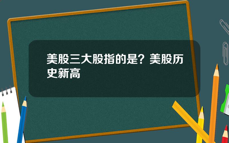 美股三大股指的是？美股历史新高