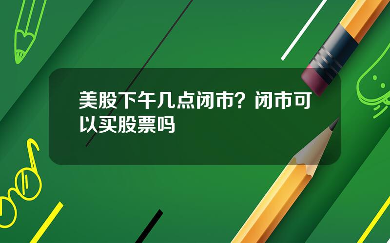 美股下午几点闭市？闭市可以买股票吗