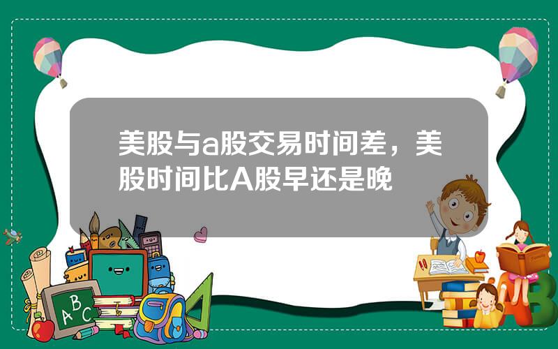 美股与a股交易时间差，美股时间比A股早还是晚