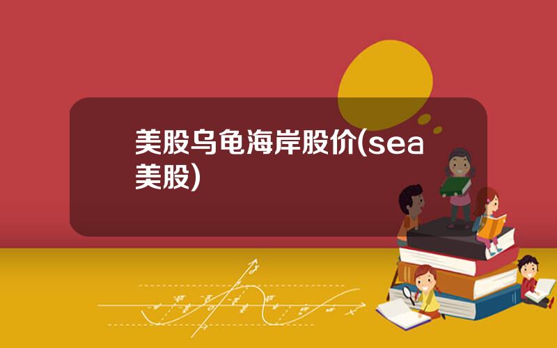 美股乌龟海岸股价(sea美股)