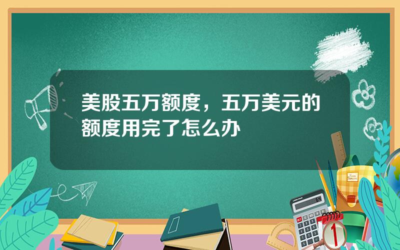 美股五万额度，五万美元的额度用完了怎么办