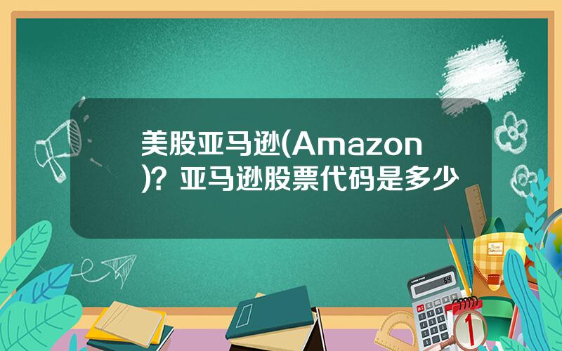 美股亚马逊(Amazon)？亚马逊股票代码是多少