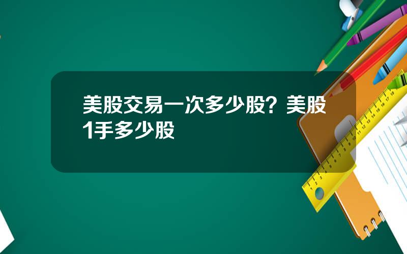 美股交易一次多少股？美股1手多少股