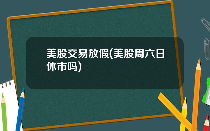 美股交易放假(美股周六日休市吗)