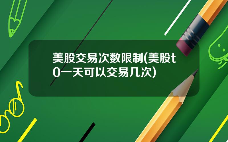 美股交易次数限制(美股t0一天可以交易几次)