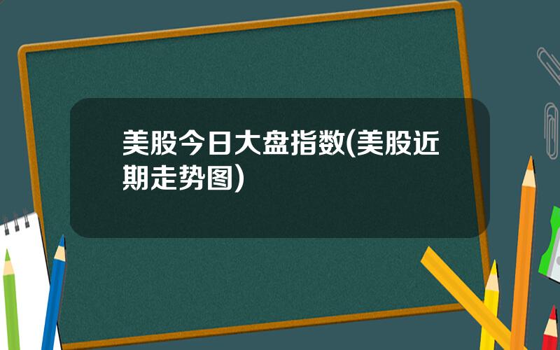 美股今日大盘指数(美股近期走势图)