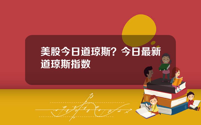 美股今日道琼斯？今日最新道琼斯指数