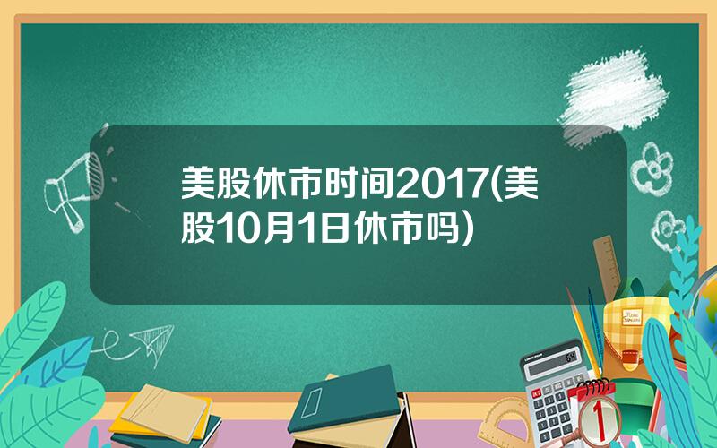 美股休市时间2017(美股10月1日休市吗)