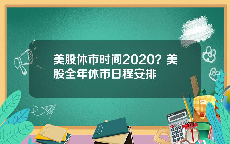 美股休市时间2020？美股全年休市日程安排