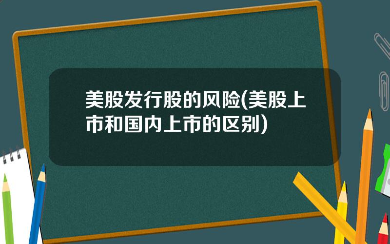 美股发行股的风险(美股上市和国内上市的区别)