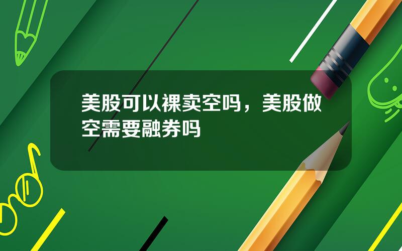 美股可以裸卖空吗，美股做空需要融券吗