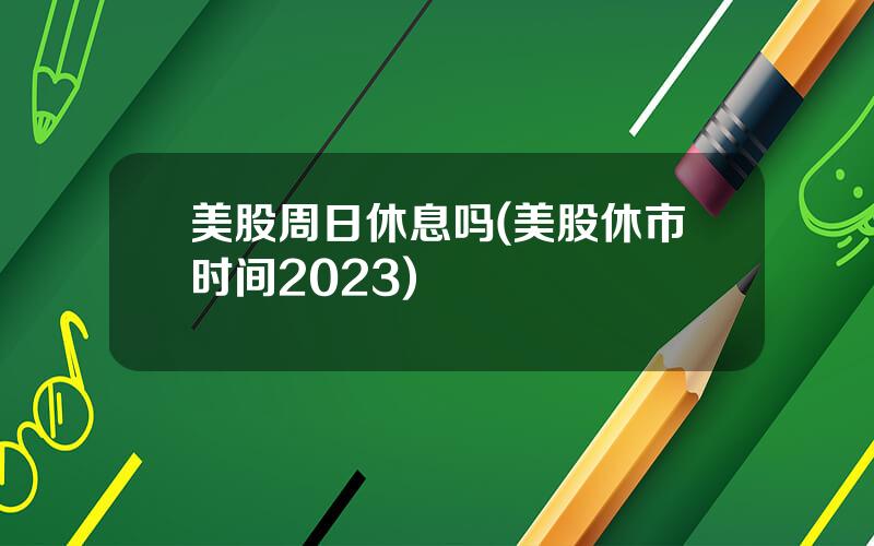 美股周日休息吗(美股休市时间2023)