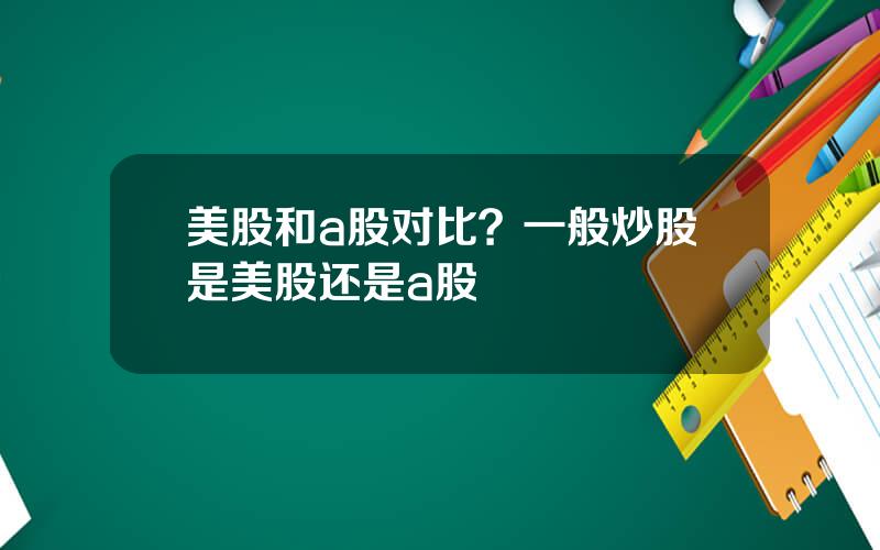 美股和a股对比？一般炒股是美股还是a股