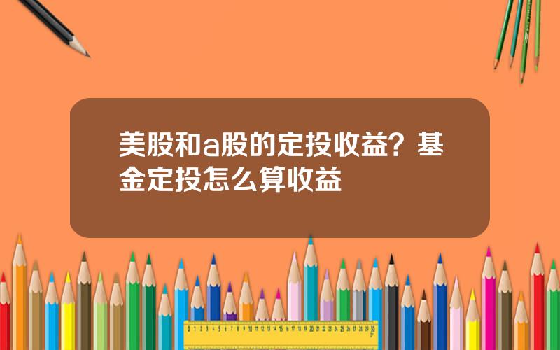 美股和a股的定投收益？基金定投怎么算收益