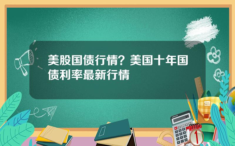 美股国债行情？美国十年国债利率最新行情