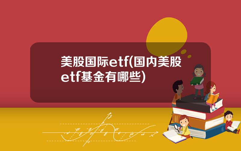 美股国际etf(国内美股etf基金有哪些)